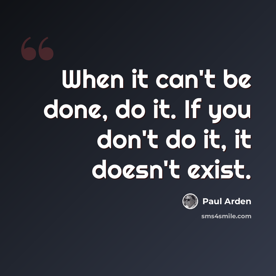 “When it can't be done, do it. If you don't do it, it doesn't exist.” quote by Paul Arden