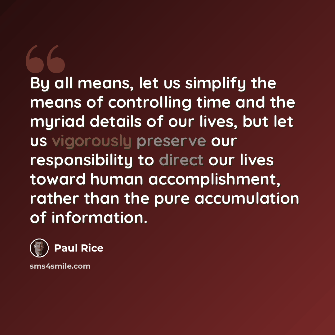 “By all means, let us simplify the means of controlling time and the myriad details of our lives, but let us vigorously preserve our responsibility to direct our lives toward human accomplishment, rather than the pure accumulation of information.” quote by Paul Rice