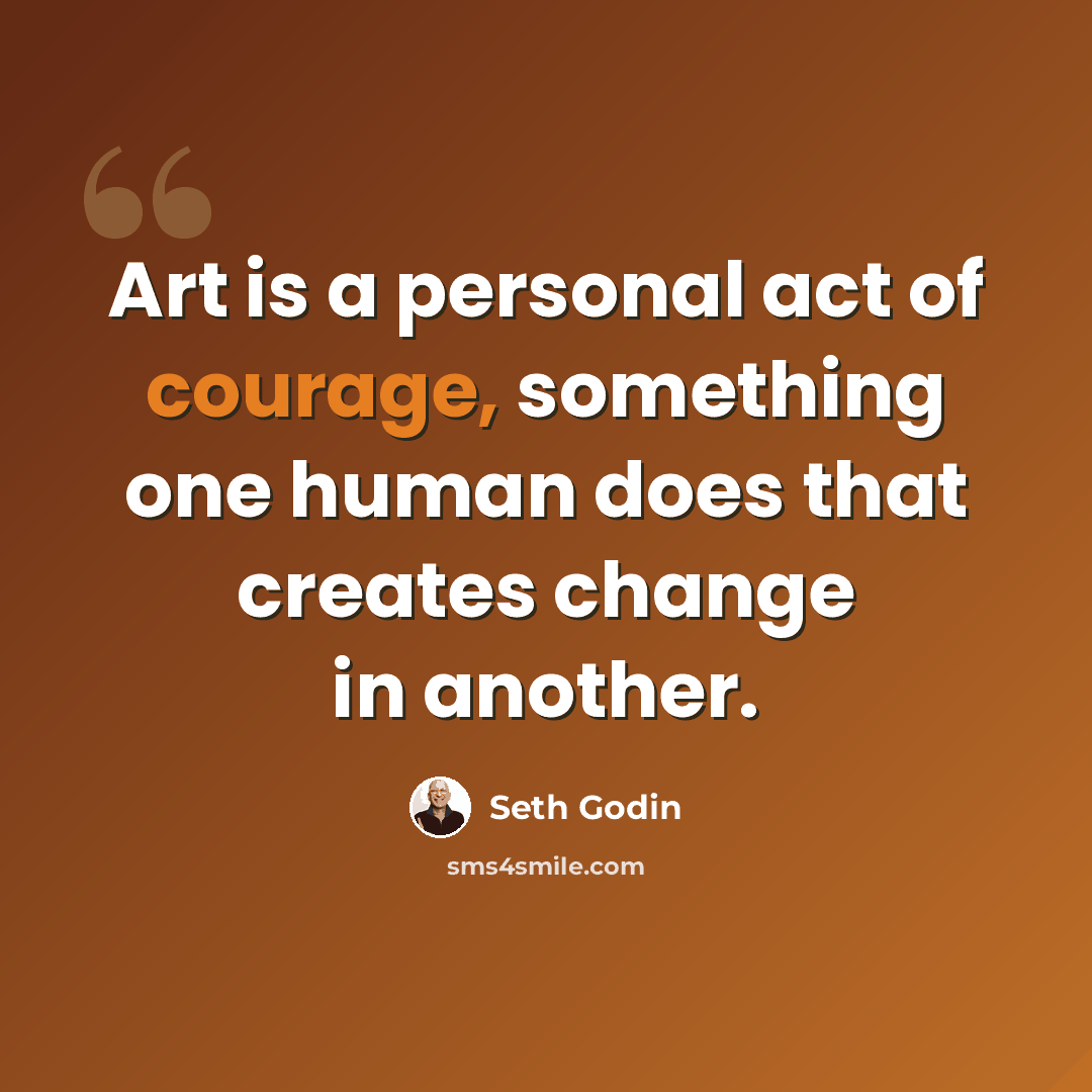 “Art is a personal act of courage, something one human does that creates change in another.” quote by Seth Godin