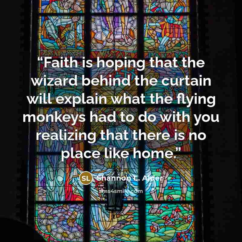 “Faith is hoping that the wizard behind the curtain will explain what the flying monkeys had to do with you realizing that there is no place like home.” quote by Shannon L. Alder