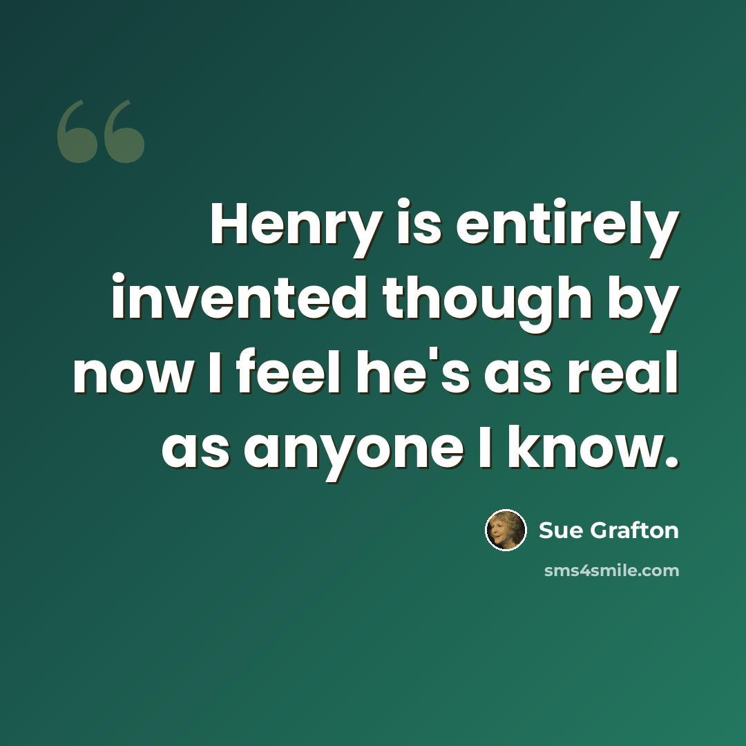 “Henry is entirely invented though by now I feel he's as real as anyone I know.” quote by Sue Grafton