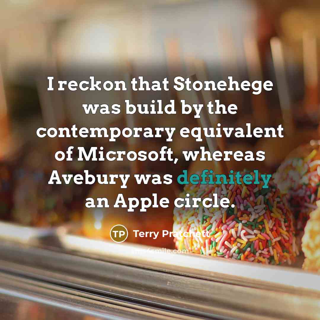 “I reckon that Stonehege was build by the contemporary equivalent of Microsoft, whereas Avebury was definitely an Apple circle.” quote by Terry Pratchett