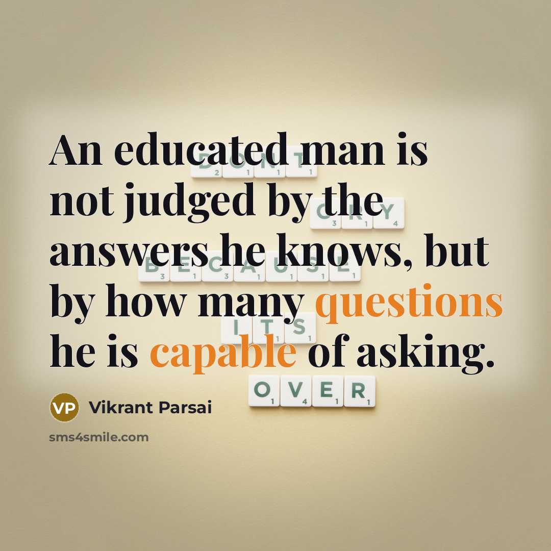 “An educated man is not judged by the answers he knows, but by how many questions he is capable of asking.” quote by Vikrant Parsai