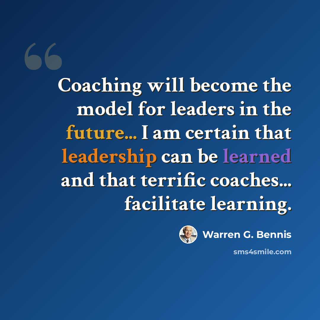 “Coaching will become the model for leaders in the future... I am certain that leadership can be learned and that terrific coaches... facilitate learning.” quote by Warren G. Bennis
