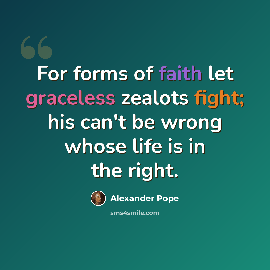 “For forms of faith let graceless zealots fight; his can't be wrong whose life is in the right.” quote by Alexander Pope