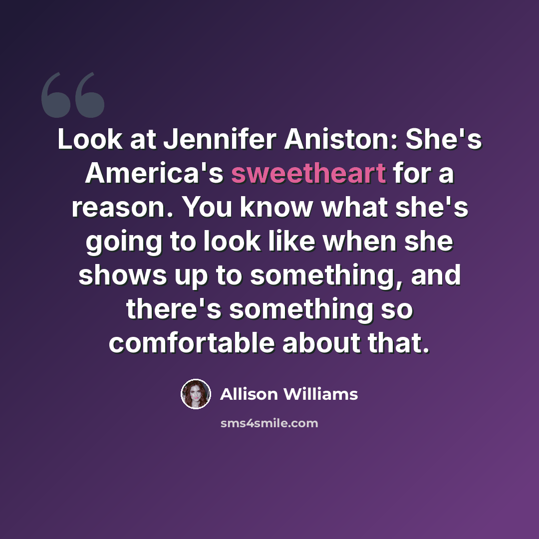 “Look at Jennifer Aniston: She's America's sweetheart for a reason. You know what she's going to look like when she shows up to something, and there's something so comfortable about that.” quote by Allison Williams