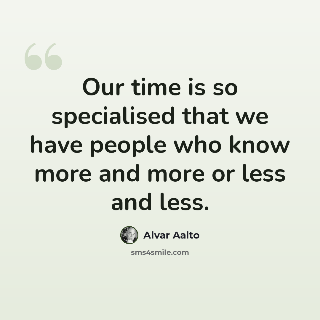 “Our time is so specialised that we have people who know more and more or less and less.” quote by Alvar Aalto
