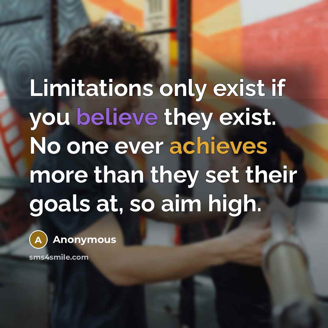 “Limitations only exist if you believe they exist. No one ever achieves more than they set their goals at, so aim high.” quote by Anonymous