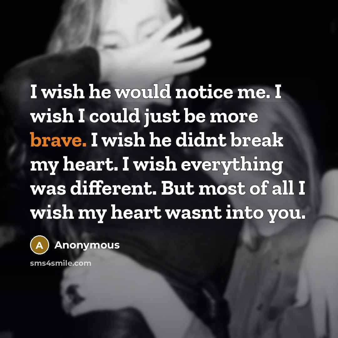 “I wish he would notice me. I wish I could just be more brave. I wish he didnt break my heart. I wish everything was different. But most of all I wish my heart wasnt into you.” quote by Anonymous