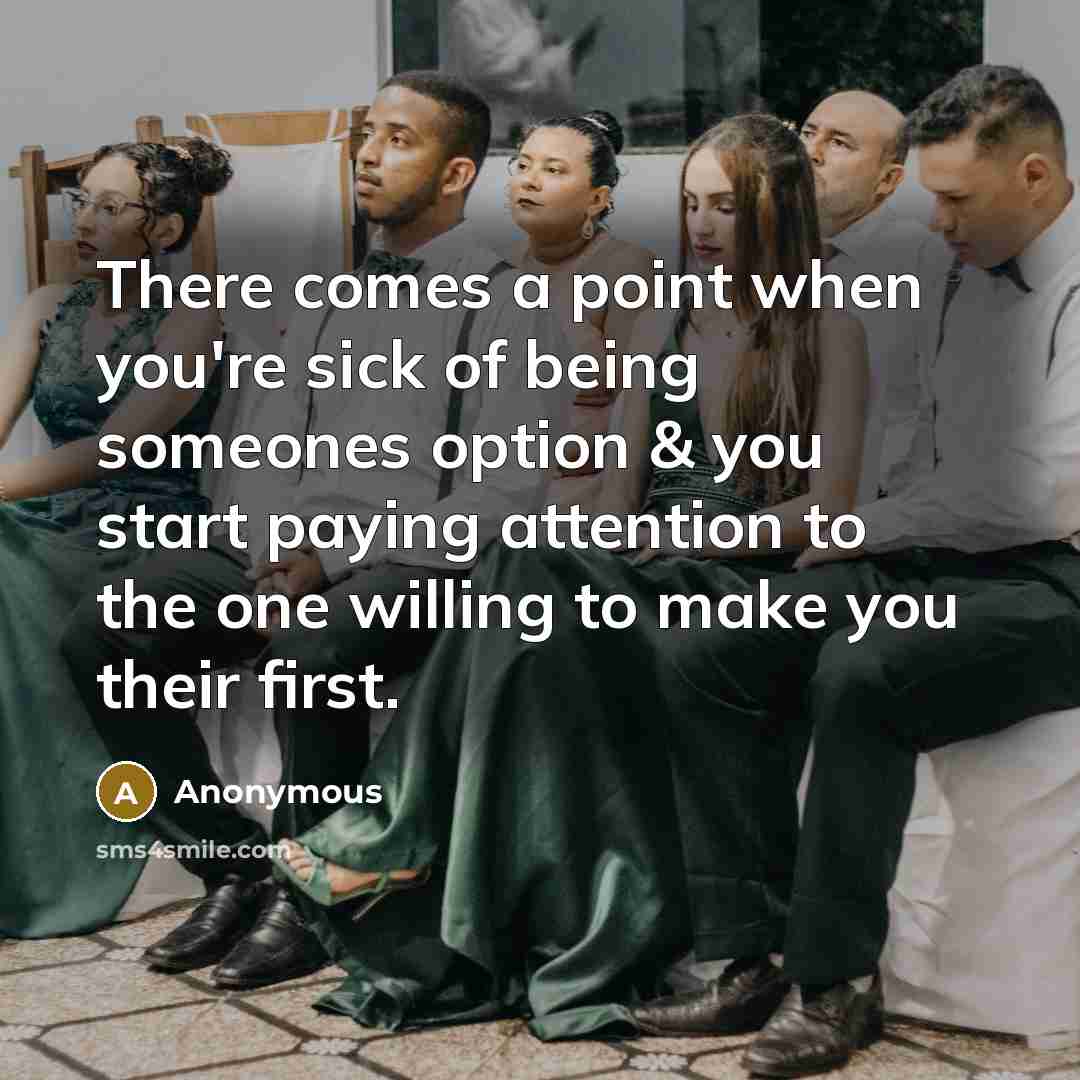 “There comes a point when you're sick of being someones option & you start paying attention to the one willing to make you their first.” quote by Anonymous
