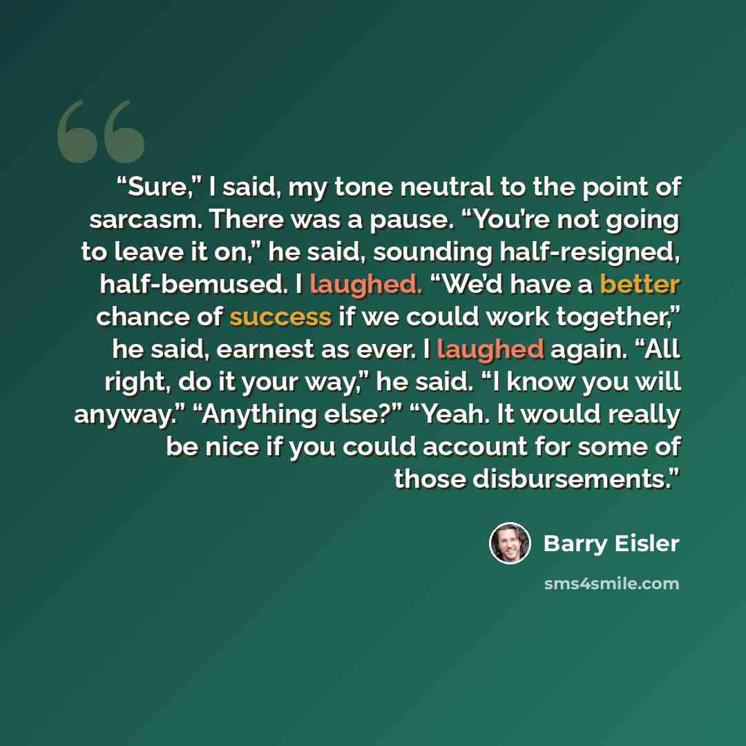 “Sure,” I said, my tone neutral to the point of sarcasm. There was a pause. “You’re not going to leave it on,” he said, sounding half-resigned, half-bemused. I laughed. “We’d have a better chance of success if we could work together,” he said, earnest as ever. I laughed again. “All right, do it…” quote by Barry Eisler