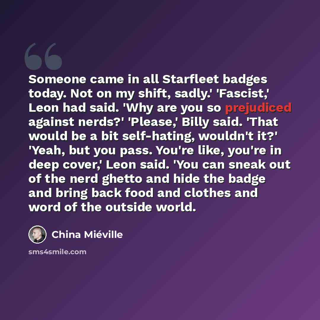 “Someone came in all Starfleet badges today. Not on my shift, sadly.' 'Fascist,' Leon had said. 'Why are you so prejudiced against nerds?' 'Please,' Billy said. 'That would be a bit self-hating, wouldn't it?' 'Yeah, but you pass. You're like, you're in deep cover,' Leon said. 'You can sneak out of…” quote by China Mieville