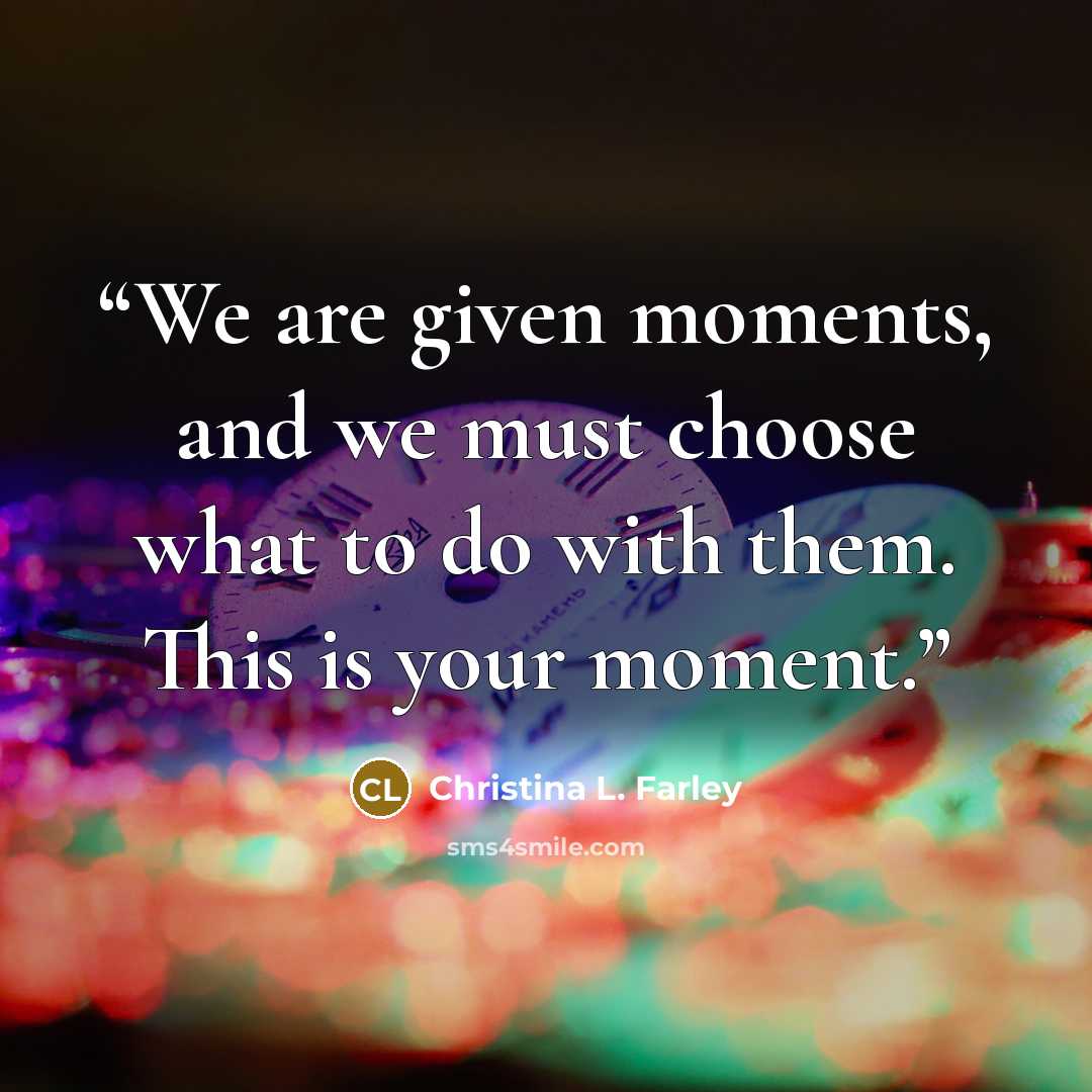 “We are given moments, and we must choose what to do with them. This is your moment.” quote by Christina L. Farley