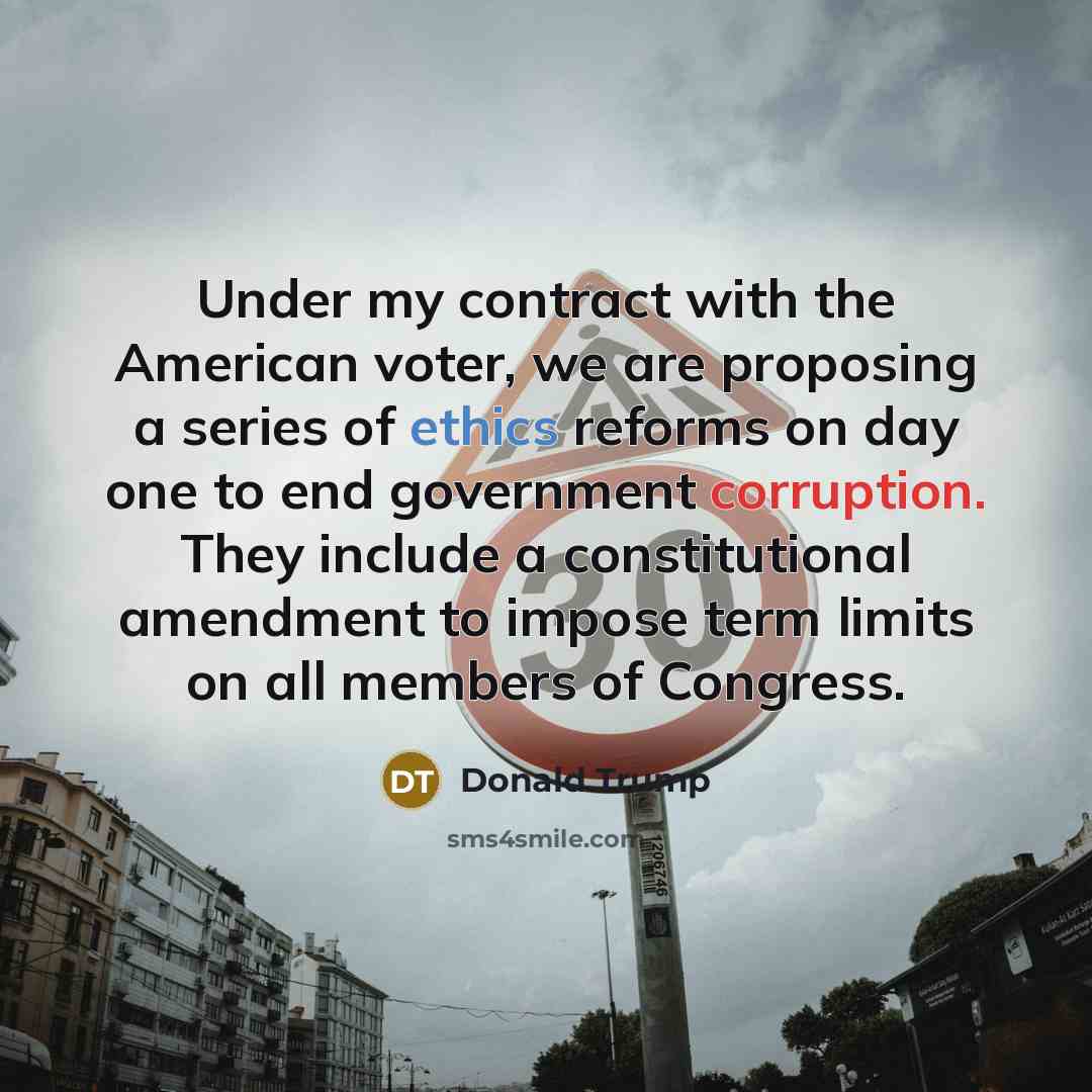 “Under my contract with the American voter, we are proposing a series of ethics reforms on day one to end government corruption. They include a constitutional amendment to impose term limits on all members of Congress.” quote by Donald Trump