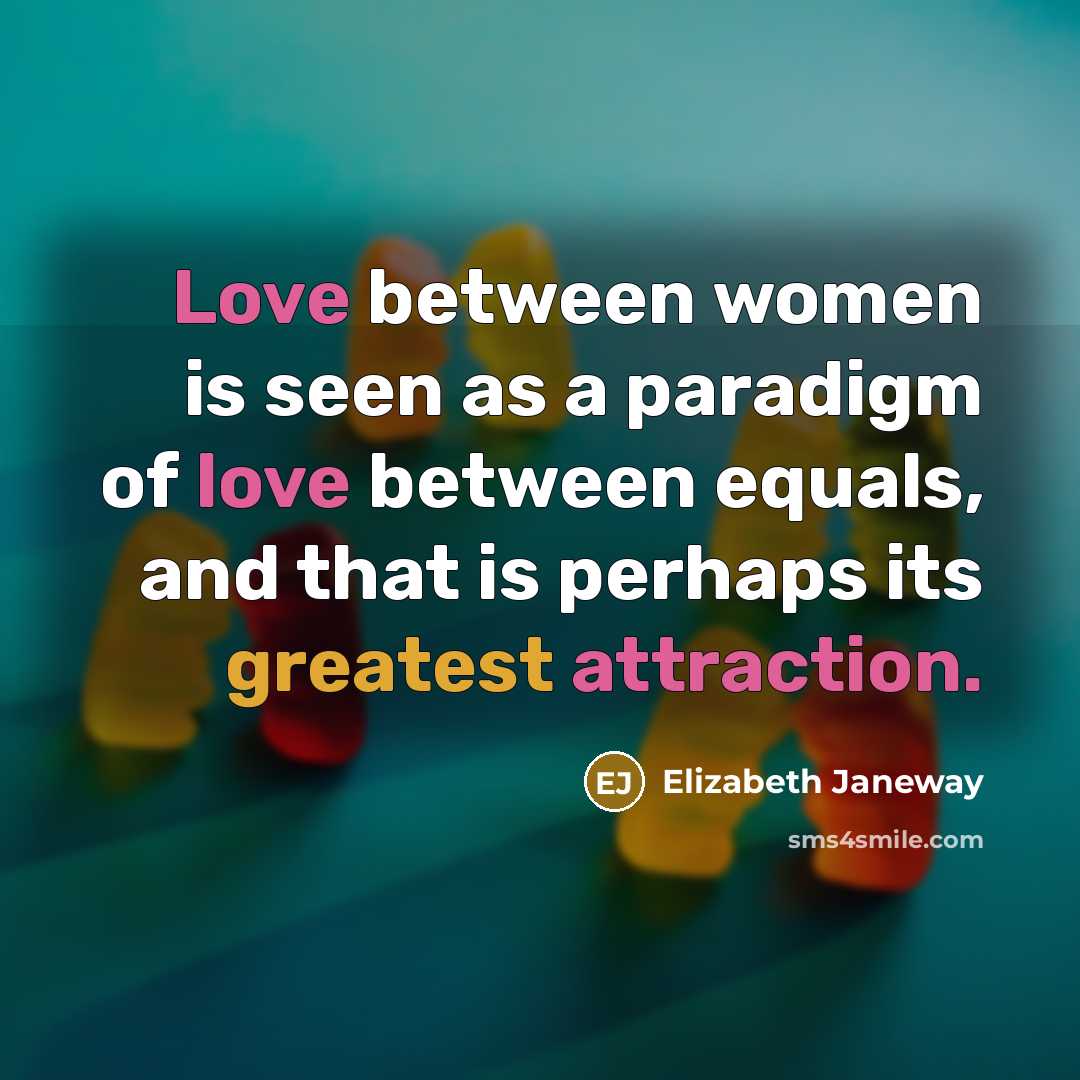 “Love between women is seen as a paradigm of love between equals, and that is perhaps its greatest attraction.” quote by Elizabeth Janeway