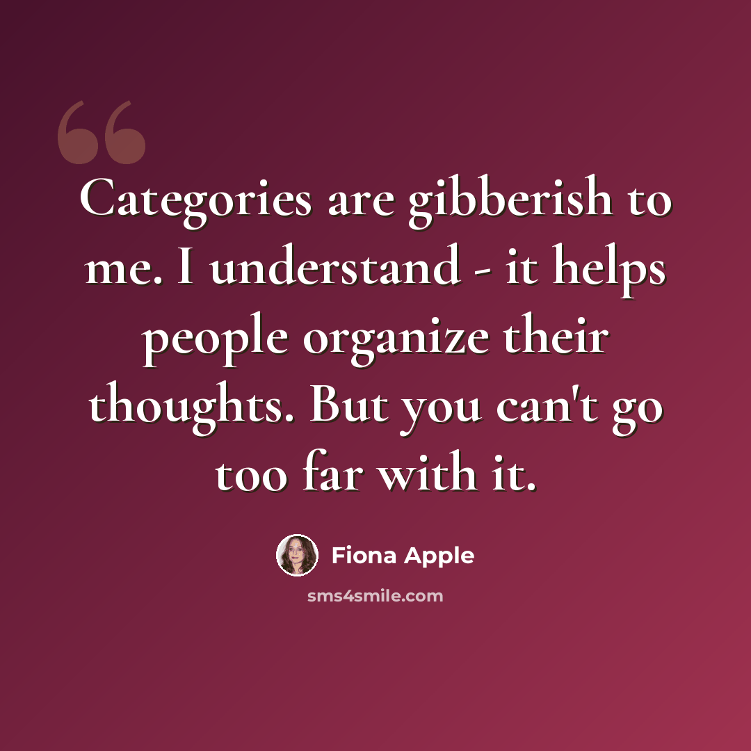 “Categories are gibberish to me. I understand - it helps people organize their thoughts. But you can't go too far with it.” quote by Fiona Apple