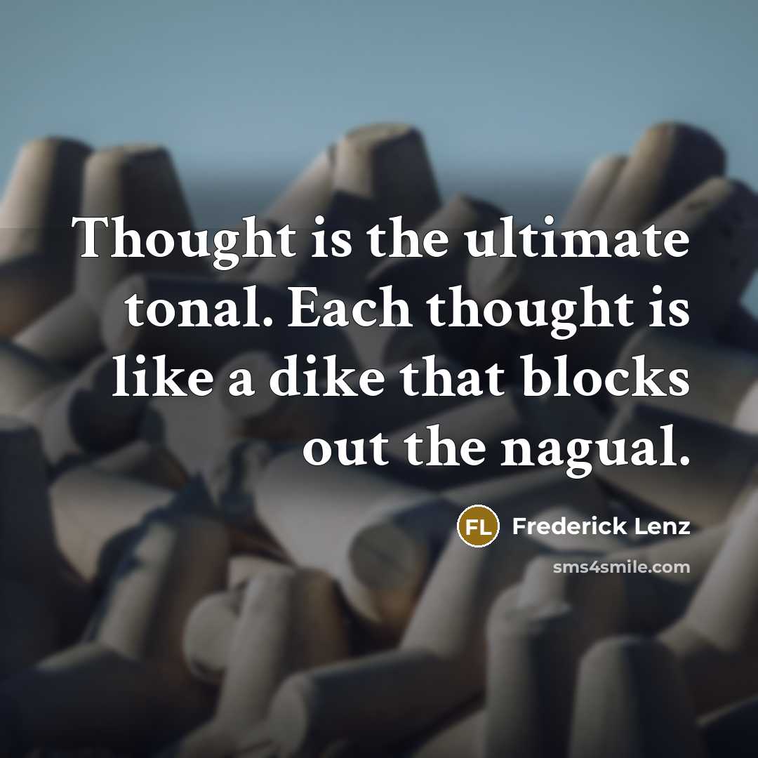 “Thought is the ultimate tonal. Each thought is like a dike that blocks out the nagual.” quote by Frederick Lenz