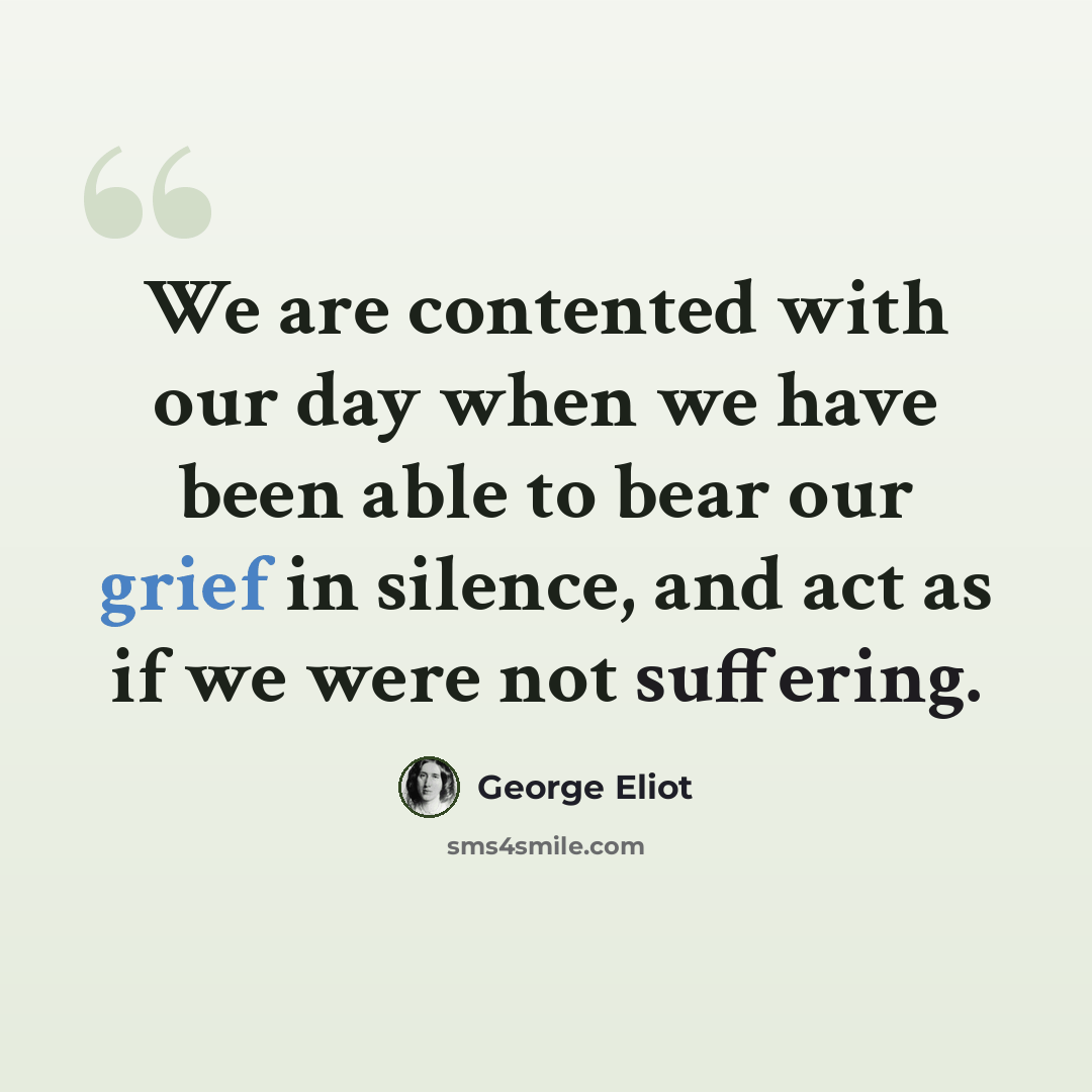 “We are contented with our day when we have been able to bear our grief in silence, and act as if we were not suffering.” quote by George Eliot