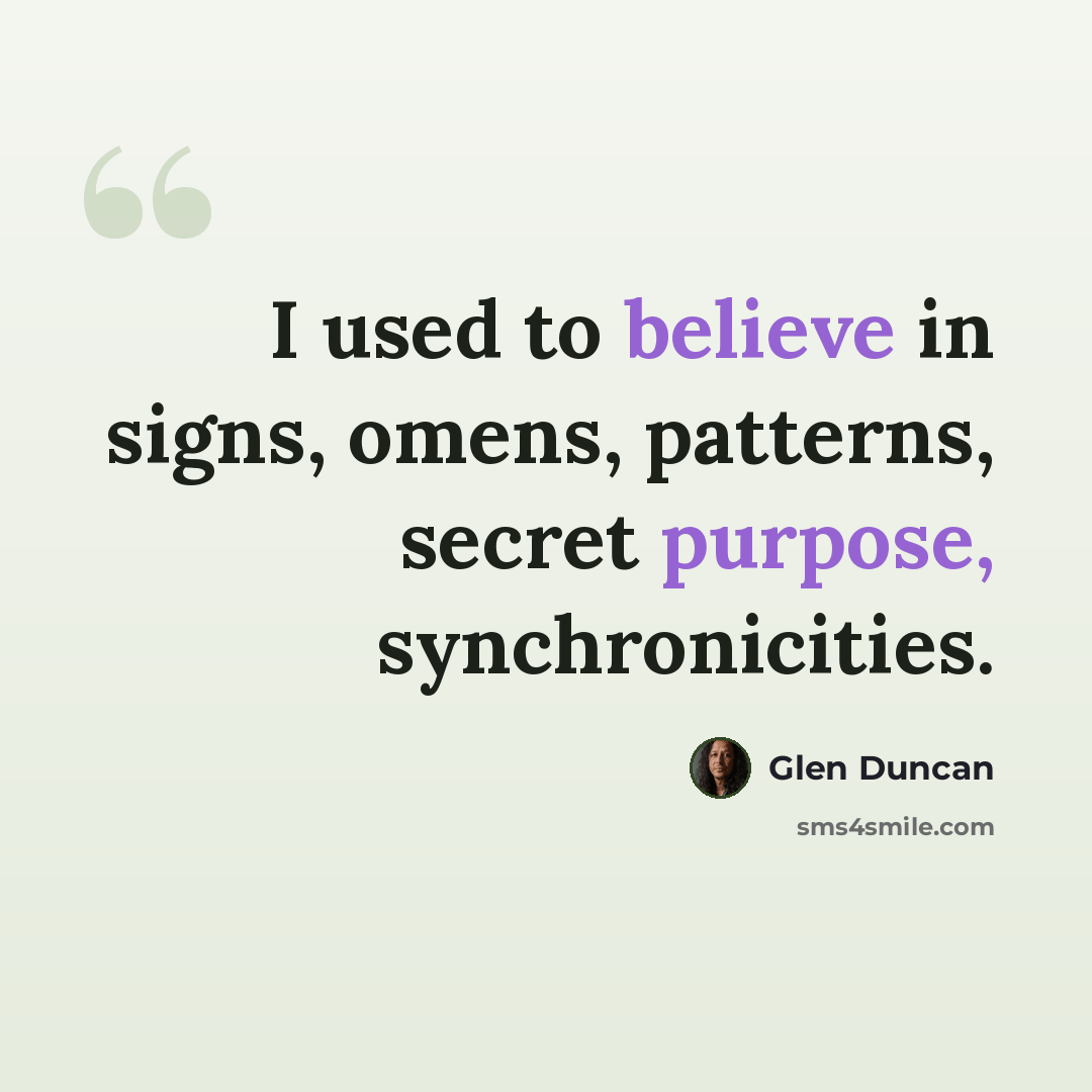“I used to believe in signs, omens, patterns, secret purpose, synchronicities.” quote by Glen Duncan