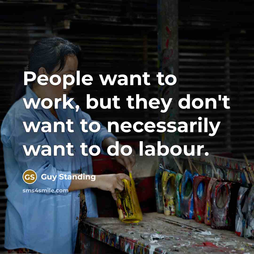 “People want to work, but they don't want to necessarily want to do labour.” quote by Guy Standing
