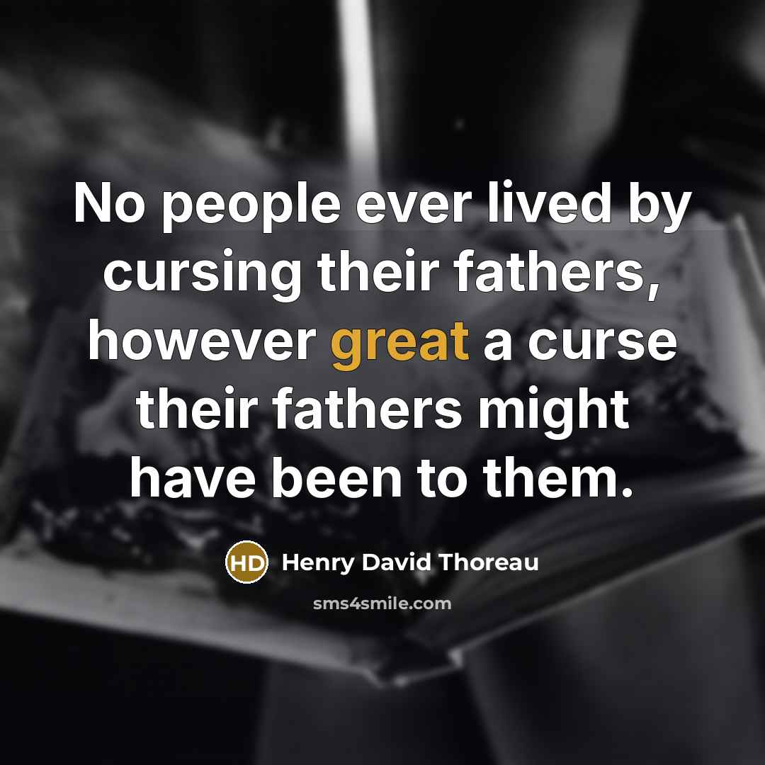 “No people ever lived by cursing their fathers, however great a curse their fathers might have been to them.” quote by Henry David Thoreau