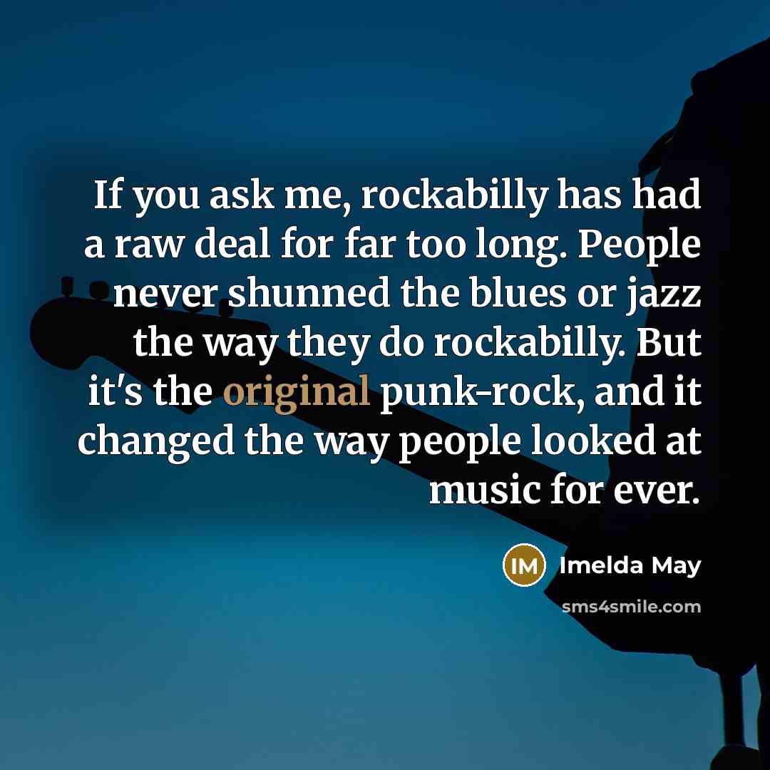 “If you ask me, rockabilly has had a raw deal for far too long. People never shunned the blues or jazz the way they do rockabilly. But it's the original punk-rock, and it changed the way people looked at music for ever.” quote by Imelda May