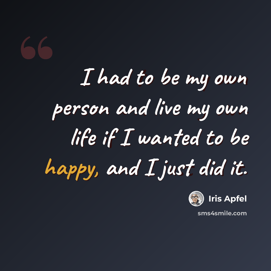 “I had to be my own person and live my own life if I wanted to be happy, and I just did it.” quote by Iris Apfel