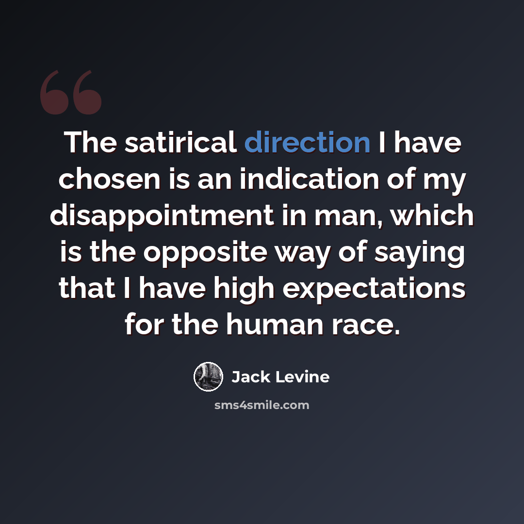 “The satirical direction I have chosen is an indication of my disappointment in man, which is the opposite way of saying that I have high expectations for the human race.” quote by Jack Levine