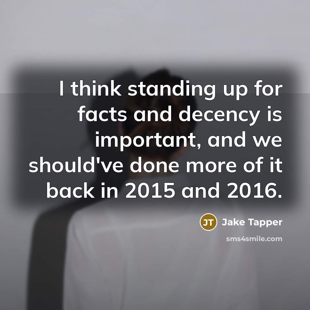 “I think standing up for facts and decency is important, and we should've done more of it back in 2015 and 2016.” quote by Jake Tapper