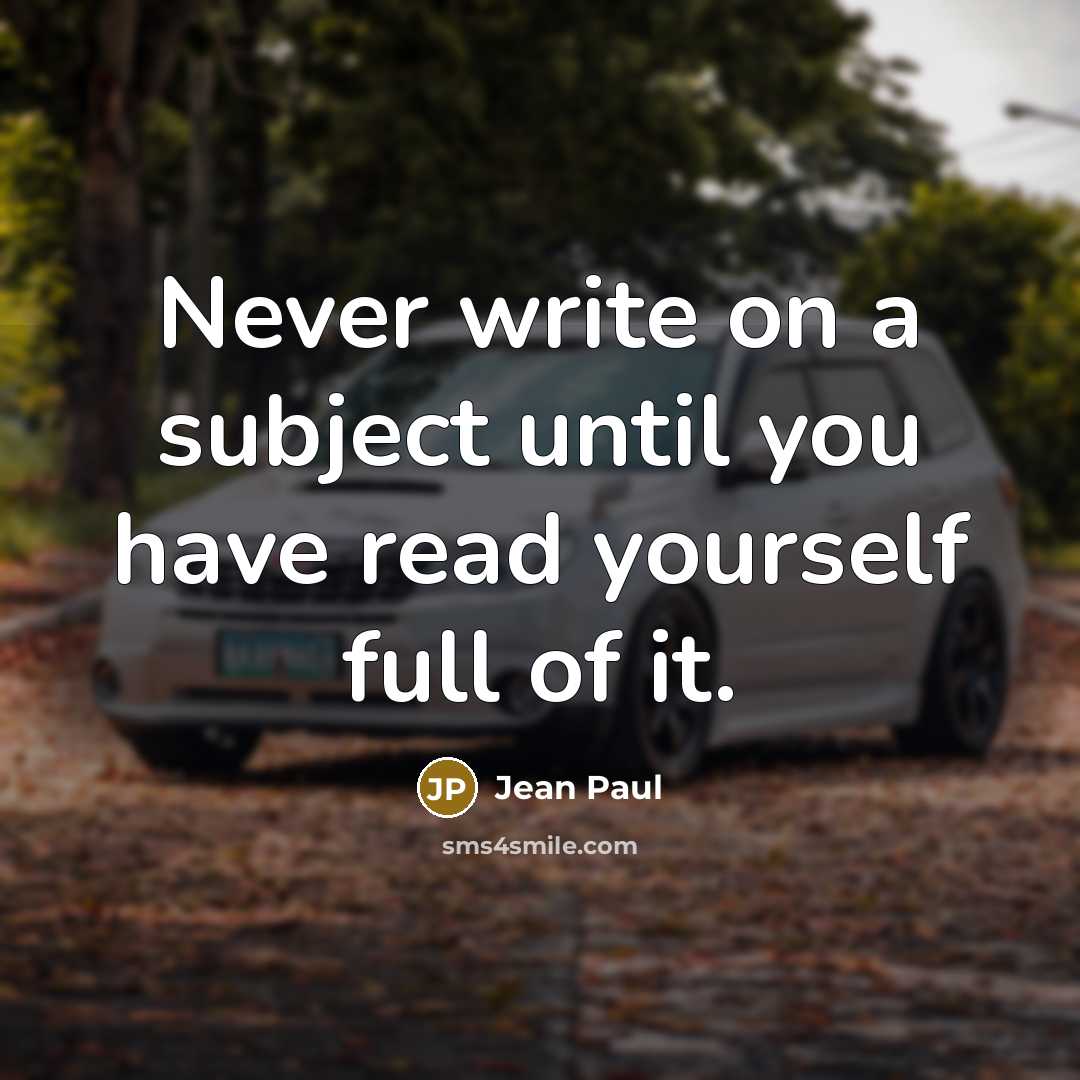 “Never write on a subject until you have read yourself full of it.” quote by Jean Paul