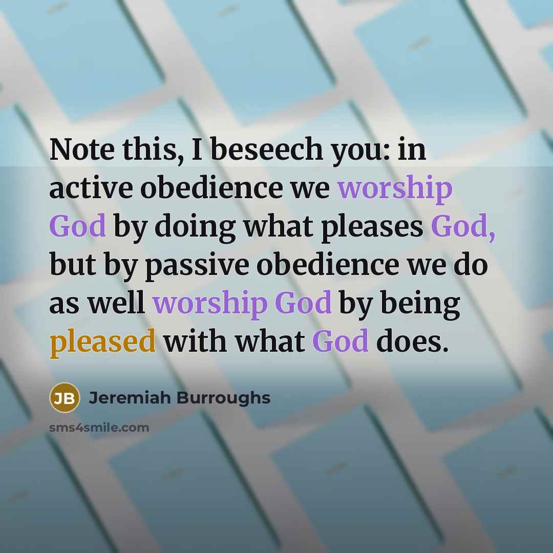 “Note this, I beseech you: in active obedience we worship God by doing what pleases God, but by passive obedience we do as well worship God by being pleased with what God does.” quote by Jeremiah Burroughs