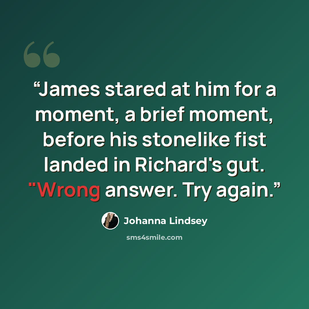“James stared at him for a moment, a brief moment, before his stonelike fist landed in Richard's gut. "Wrong answer. Try again.” quote by Johanna Lindsey