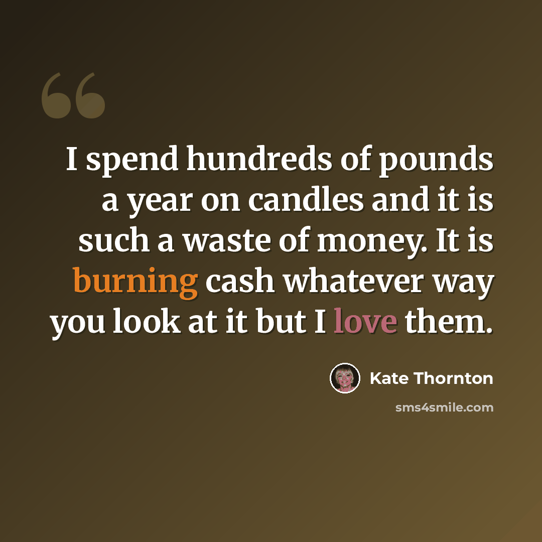 “I spend hundreds of pounds a year on candles and it is such a waste of money. It is burning cash whatever way you look at it but I love them.” quote by Kate Thornton