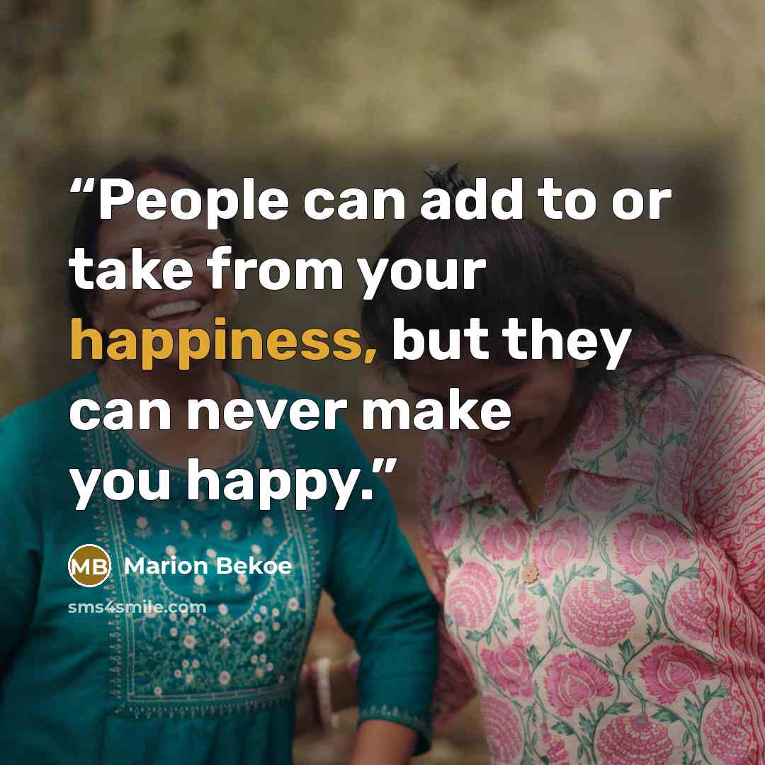“People can add to or take from your happiness, but they can never make you happy.” quote by Marion Bekoe
