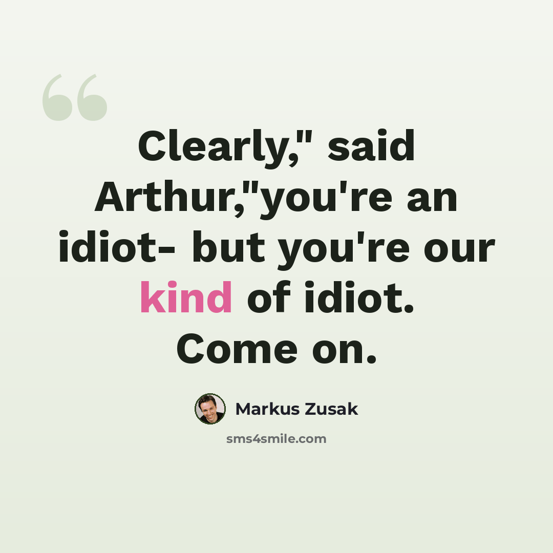 “Clearly," said Arthur,"you're an idiot- but you're our kind of idiot. Come on.” quote by Markus Zusak