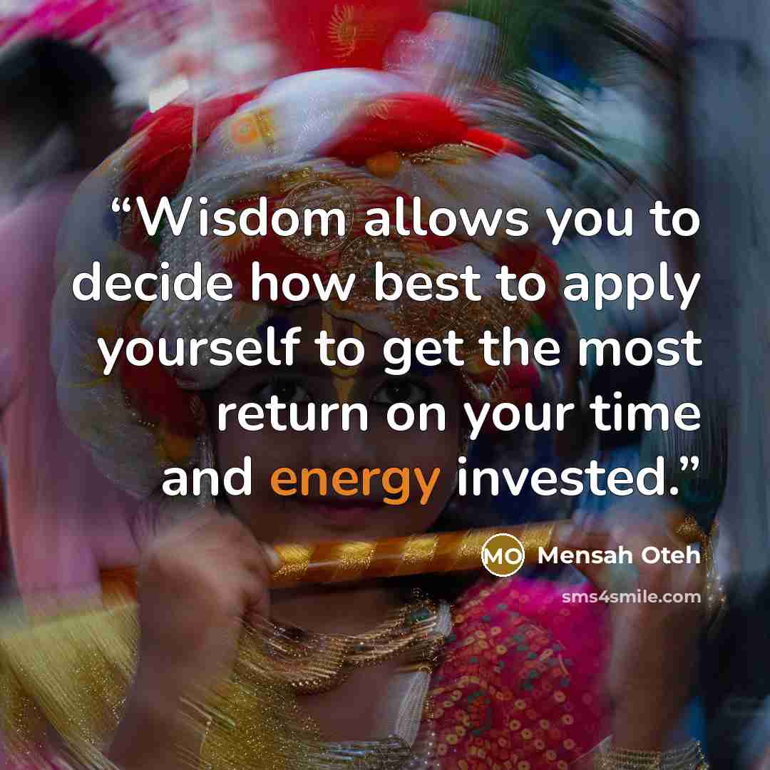 “Wisdom allows you to decide how best to apply yourself to get the most return on your time and energy invested.” quote by Mensah Oteh