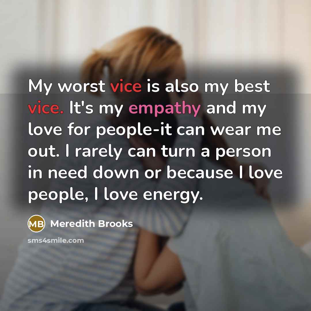 “My worst vice is also my best vice. It's my empathy and my love for people-it can wear me out. I rarely can turn a person in need down or because I love people, I love energy.” quote by Meredith Brooks