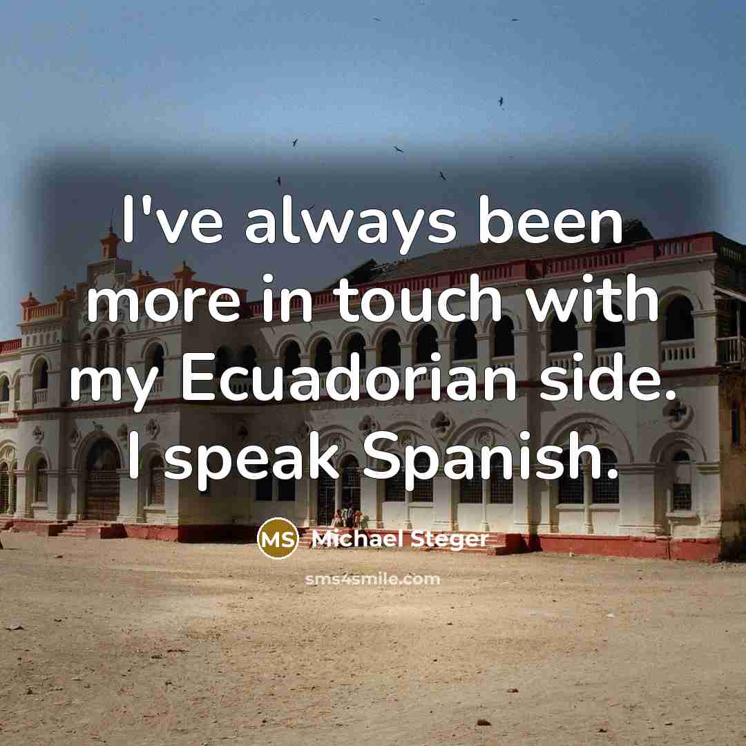 “I've always been more in touch with my Ecuadorian side. I speak Spanish.” quote by Michael Steger