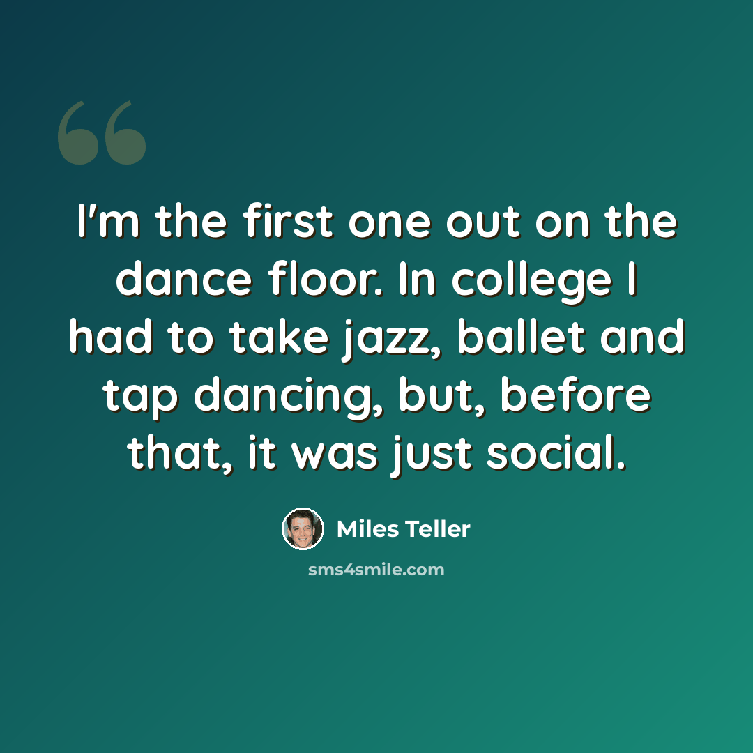 “I'm the first one out on the dance floor. In college I had to take jazz, ballet and tap dancing, but, before that, it was just social.” quote by Miles Teller