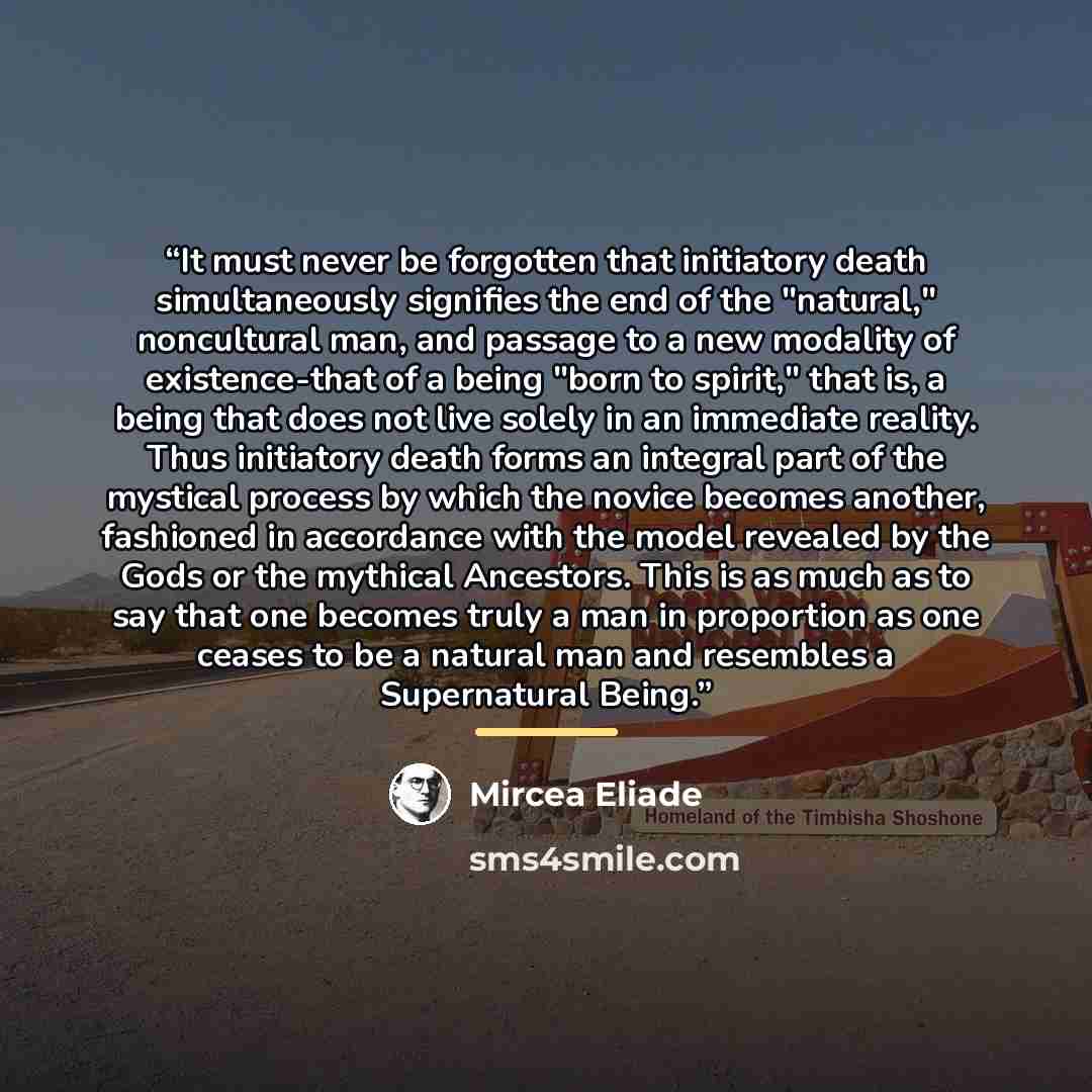 “It must never be forgotten that initiatory death simultaneously signifies the end of the "natural," noncultural man, and passage to a new modality of existence-that of a being "born to spirit," that is, a being that does not live solely in an immediate reality. Thus initiatory death forms an…” quote by Mircea Eliade