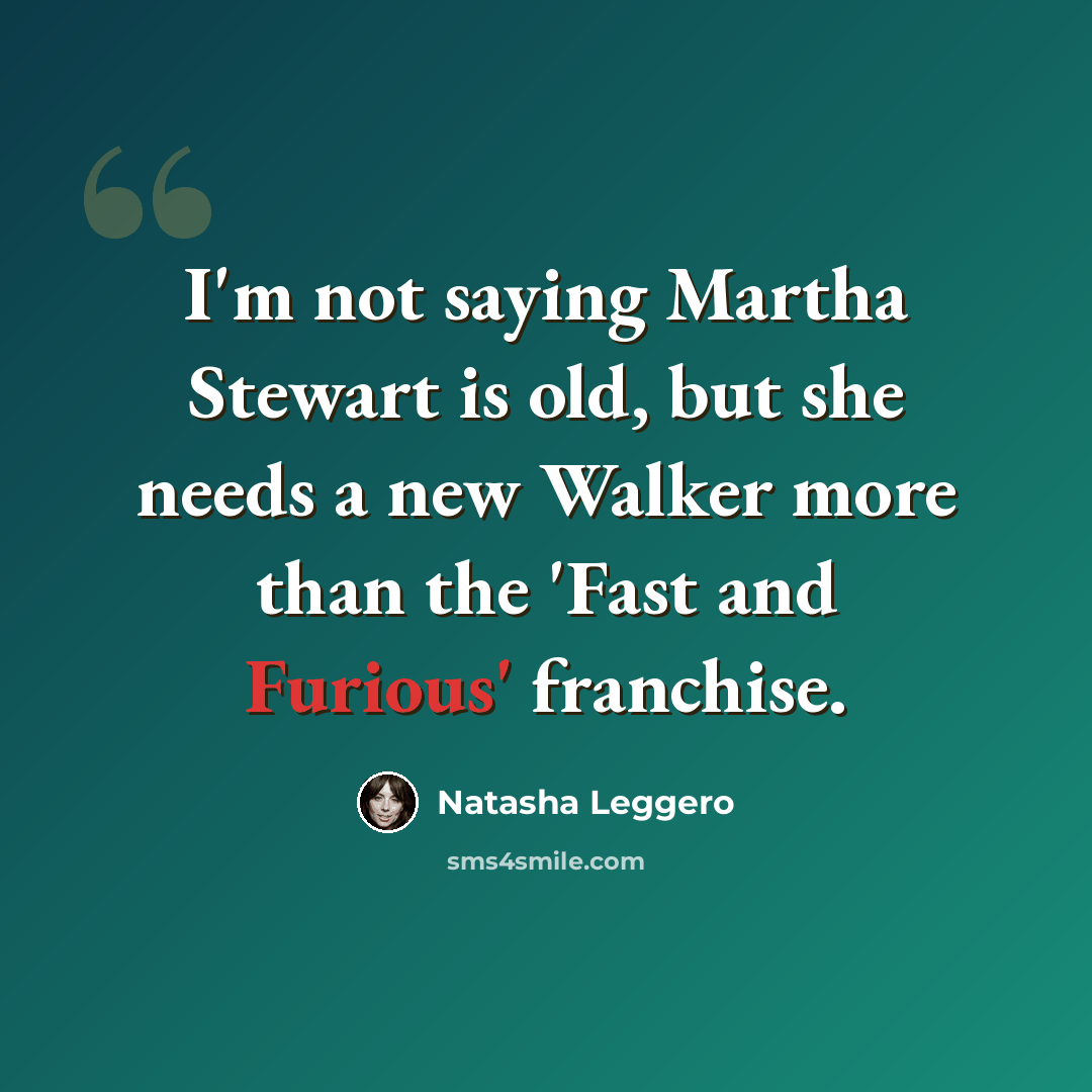 “I'm not saying Martha Stewart is old, but she needs a new Walker more than the 'Fast and Furious' franchise.” quote by Natasha Leggero