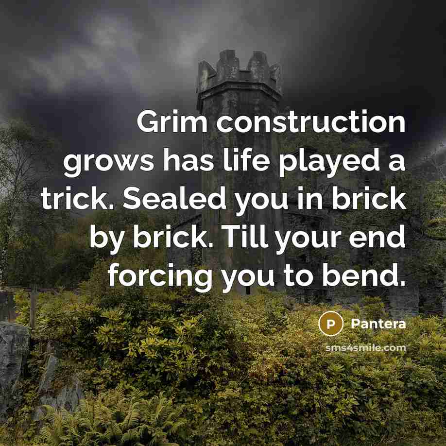 “Grim construction grows has life played a trick. Sealed you in brick by brick. Till your end forcing you to bend.” quote by Pantera