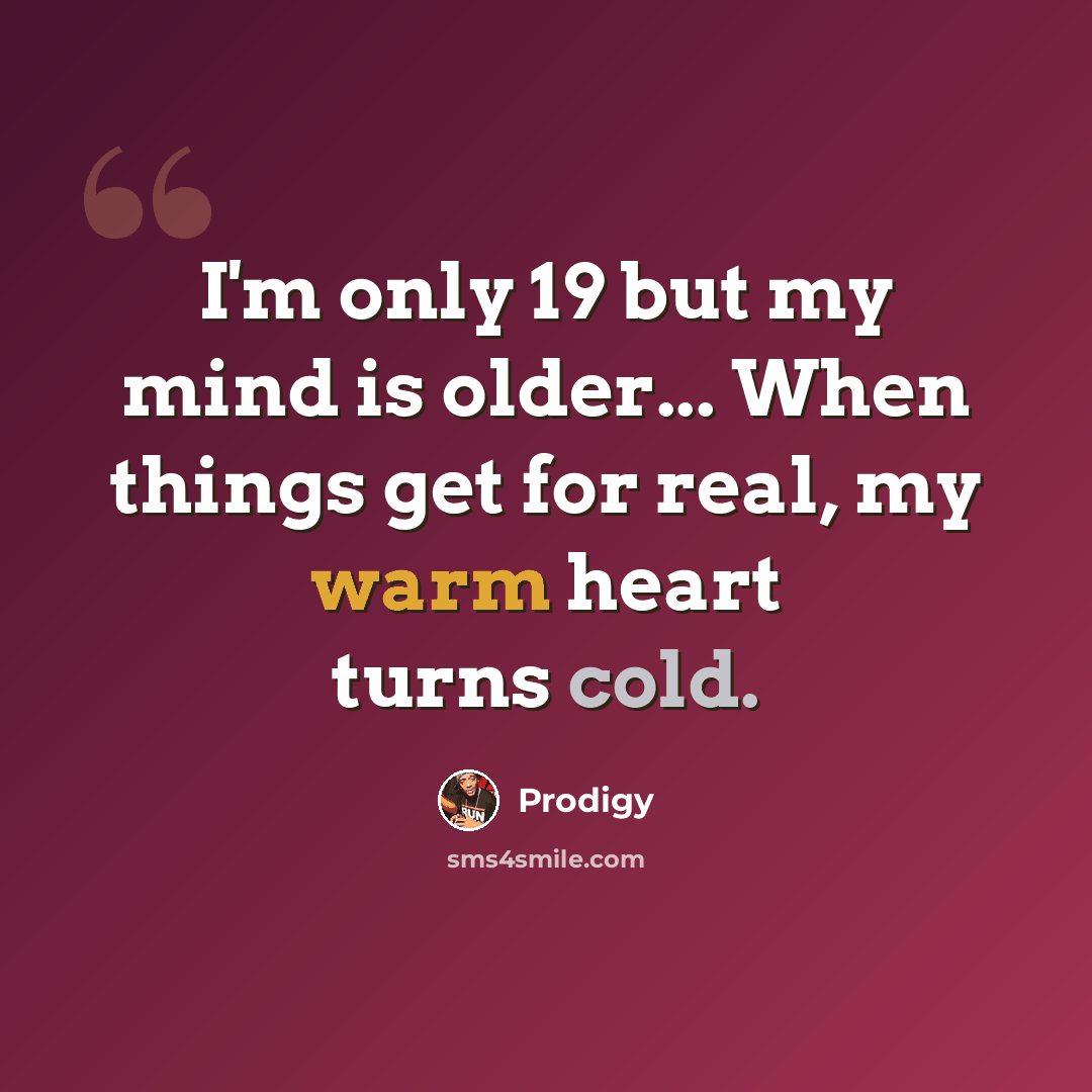 “I'm only 19 but my mind is older... When things get for real, my warm heart turns cold.” quote by Prodigy