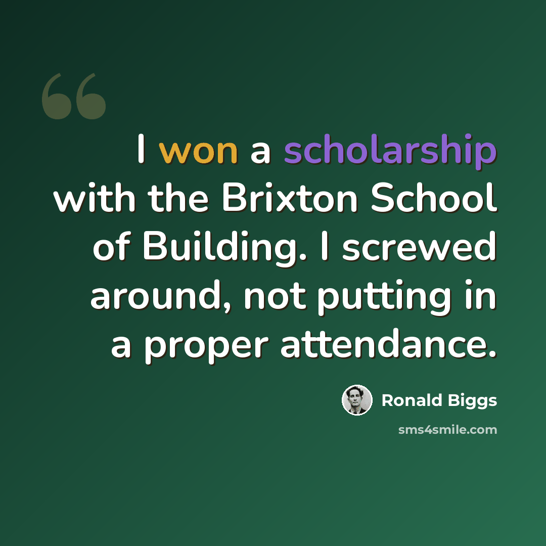 “I won a scholarship with the Brixton School of Building. I screwed around, not putting in a proper attendance.” quote by Ronald Biggs