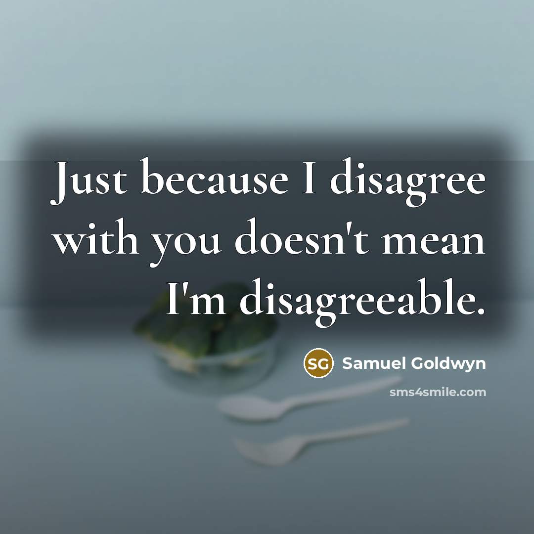 “Just because I disagree with you doesn't mean I'm disagreeable.” quote by Samuel Goldwyn