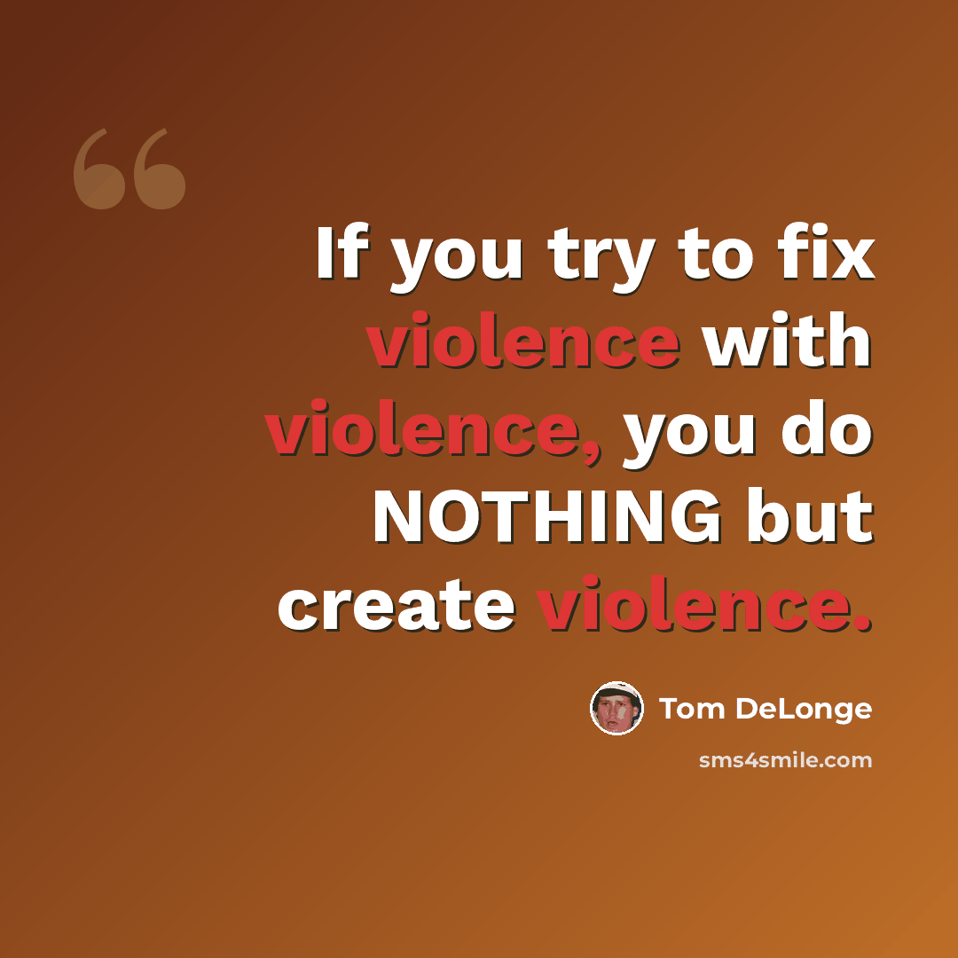 “If you try to fix violence with violence, you do NOTHING but create violence.” quote by Tom DeLonge