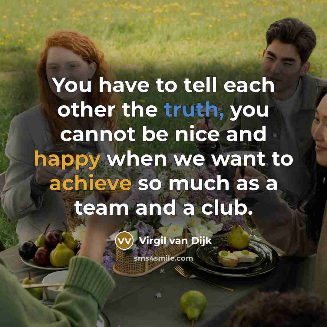 “You have to tell each other the truth, you cannot be nice and happy when we want to achieve so much as a team and a club.” quote by Virgil van Dijk