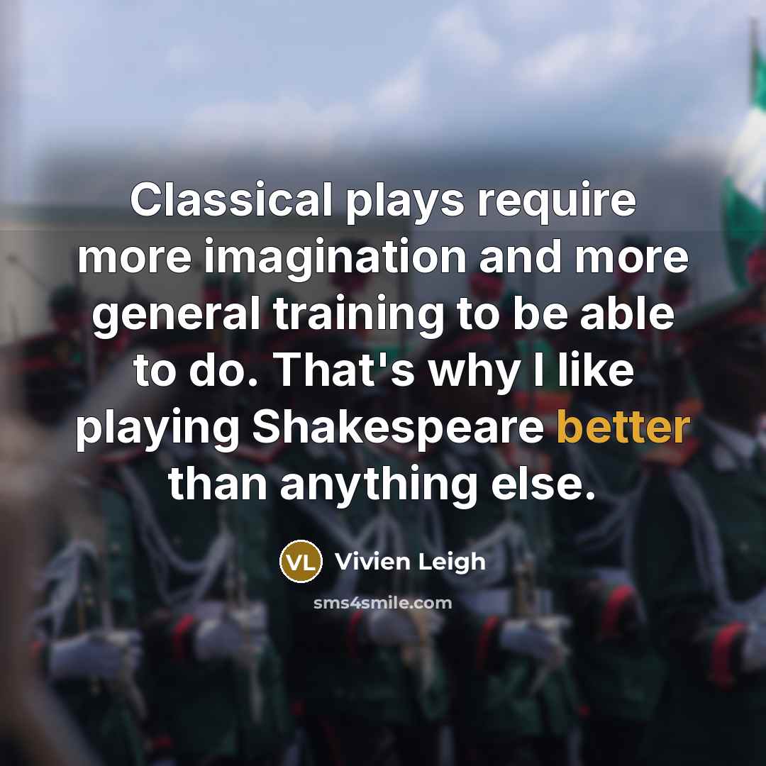 “Classical plays require more imagination and more general training to be able to do. That's why I like playing Shakespeare better than anything else.” quote by Vivien Leigh