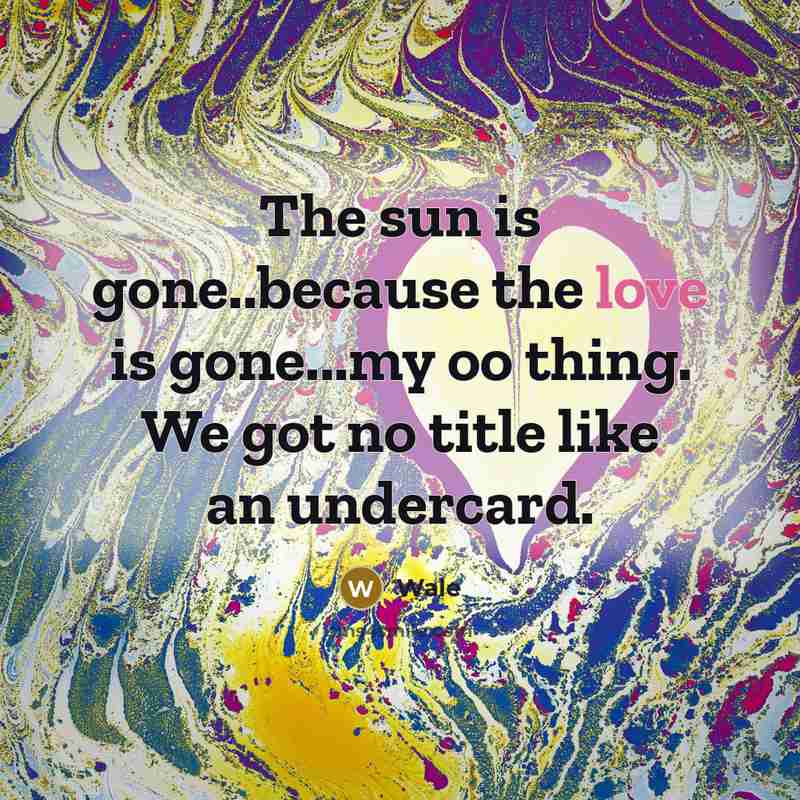 “The sun is gone..because the love is gone...my oo thing. We got no title like an undercard.” quote by Wale