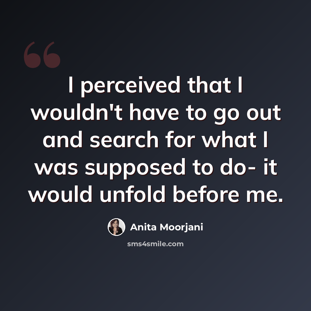 “I perceived that I wouldn't have to go out and search for what I was supposed to do- it would unfold before me.” quote by Anita Moorjani
